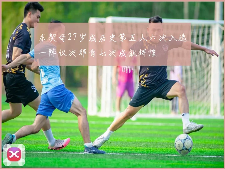 东契奇27岁成历史第五人六次入选一阵仅次邓肯七次成就辉煌