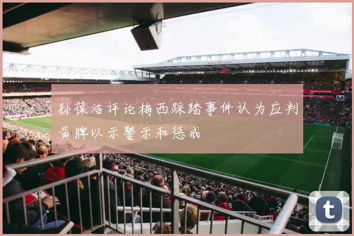 孙葆洁评论梅西踩踏事件认为应判黄牌以示警示和惩戒