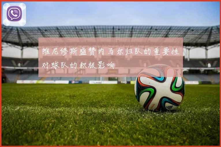 维尼修斯盛赞内马尔归队的重要性对球队的积极影响