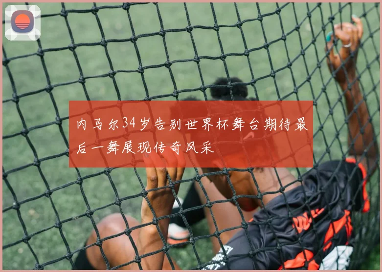 内马尔34岁告别世界杯舞台期待最后一舞展现传奇风采