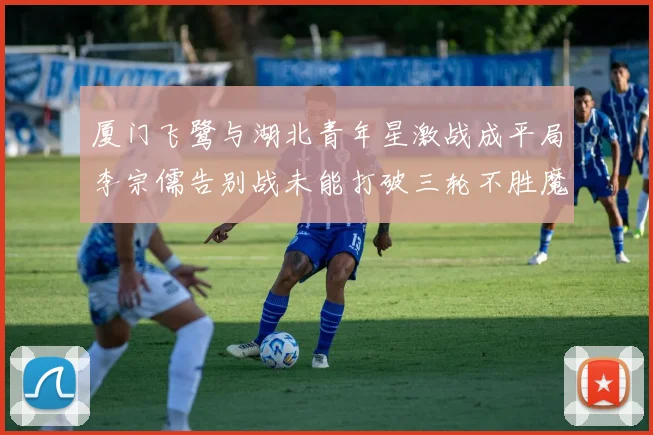 厦门飞鹭与湖北青年星激战成平局李宗儒告别战未能打破三轮不胜魔咒