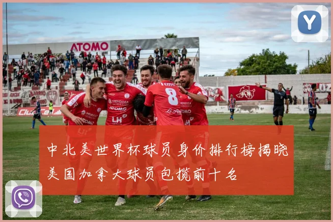 中北美世界杯球员身价排行榜揭晓美国加拿大球员包揽前十名