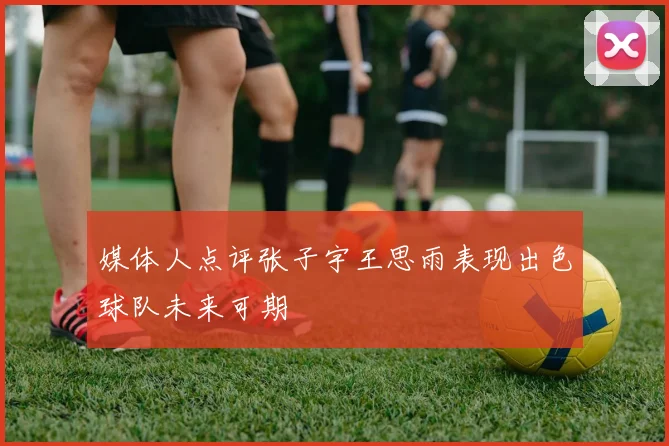 媒体人点评张子宇王思雨表现出色球队未来可期