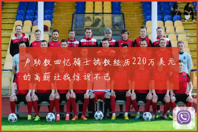 卢助教回忆骑士执教经历220万美元的高薪让我惊讶不已