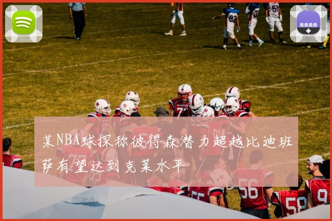 某NBA球探称彼得森潜力超越比迪班萨有望达到克莱水平