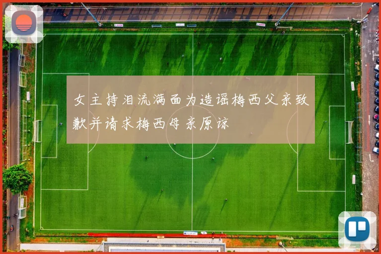 女主持泪流满面为造谣梅西父亲致歉并请求梅西母亲原谅