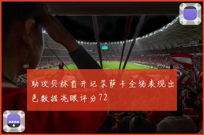 助攻贝林首开记录萨卡全场表现出色数据亮眼评分72