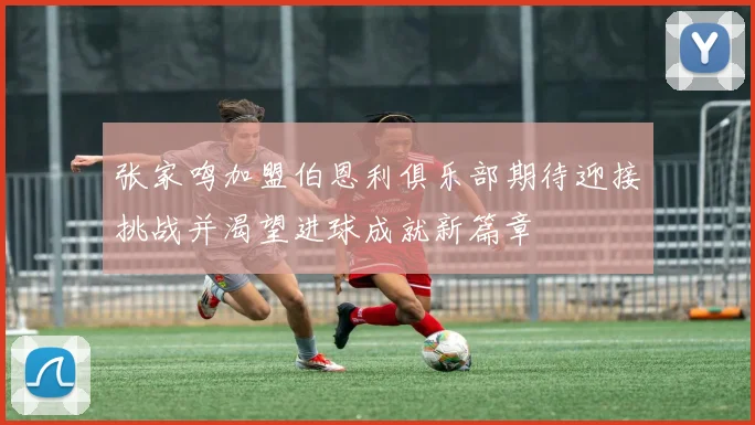 张家鸣加盟伯恩利俱乐部期待迎接挑战并渴望进球成就新篇章