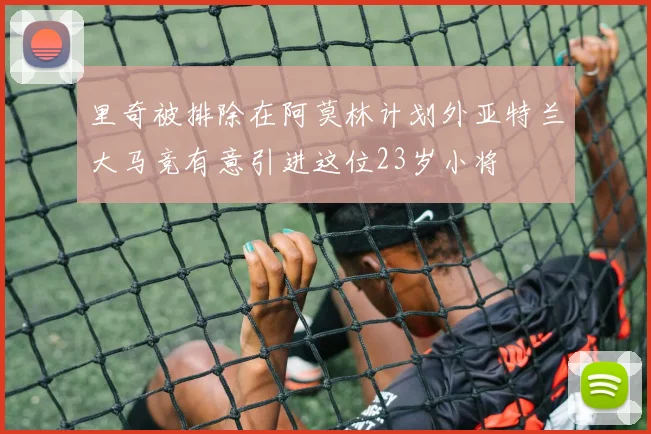 里奇被排除在阿莫林计划外亚特兰大马竞有意引进这位23岁小将