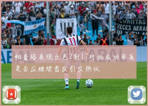 帕奎塔表现出色2射17对抗成功率高是否应继续首发引发热议